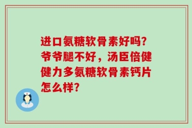 进口氨糖软骨素好吗？爷爷腿不好，汤臣倍健健力多氨糖软骨素钙片怎么样？