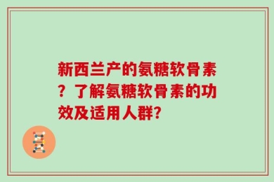 新西兰产的氨糖软骨素？了解氨糖软骨素的功效及适用人群？