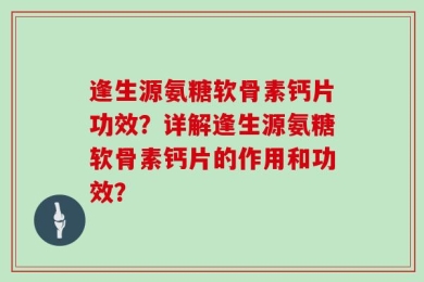 逢生源氨糖软骨素钙片功效？详解逢生源氨糖软骨素钙片的作用和功效？