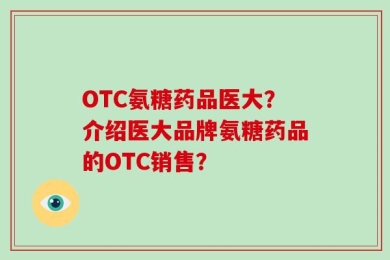 OTC氨糖药品医大？介绍医大品牌氨糖药品的OTC销售？