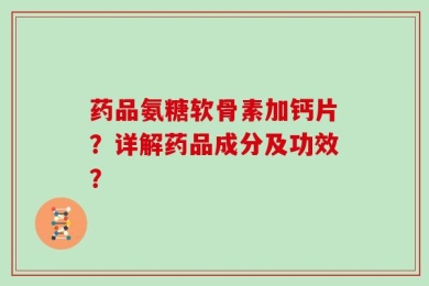 药品氨糖软骨素加钙片？详解药品成分及功效？