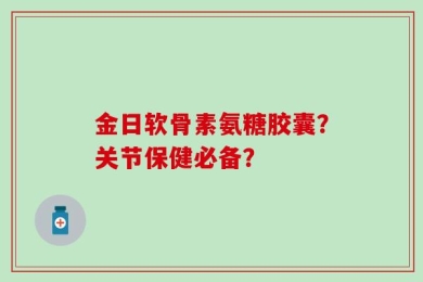 金日软骨素氨糖胶囊？关节保健必备？