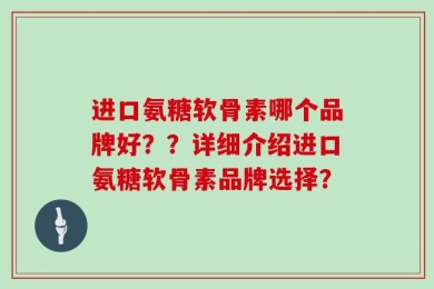 进口氨糖软骨素哪个品牌好？？详细介绍进口氨糖软骨素品牌选择？