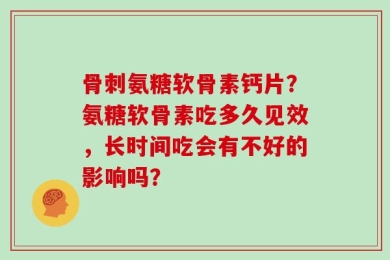 骨刺氨糖软骨素钙片？氨糖软骨素吃多久见效，长时间吃会有不好的影响吗？