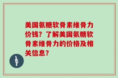 美国氨糖软骨素维骨力价钱？了解美国氨糖软骨素维骨力的价格及相关信息？