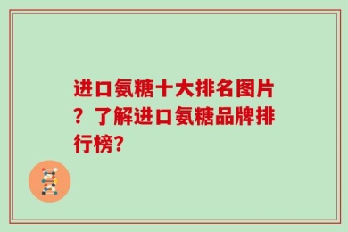 进口氨糖十大排名图片？了解进口氨糖品牌排行榜？