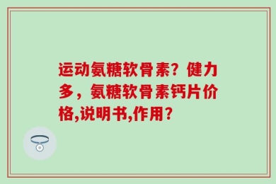 运动氨糖软骨素？健力多，氨糖软骨素钙片价格,说明书,作用？
