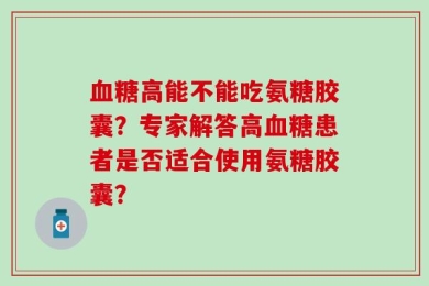 血糖高能不能吃氨糖胶囊？专家解答高血糖患者是否适合使用氨糖胶囊？