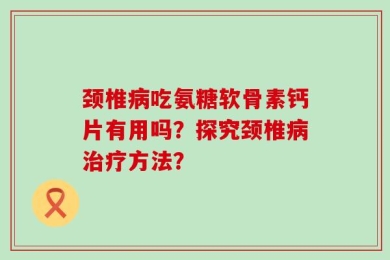 颈椎病吃氨糖软骨素钙片有用吗？探究颈椎病治疗方法？