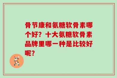 骨节康和氨糖软骨素哪个好？十大氨糖软骨素品牌里哪一种是比较好呢？