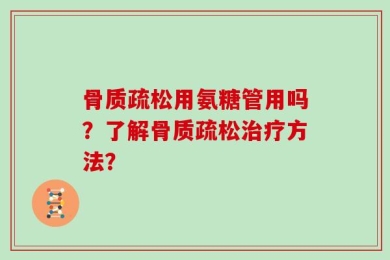 骨质疏松用氨糖管用吗？了解骨质疏松治疗方法？