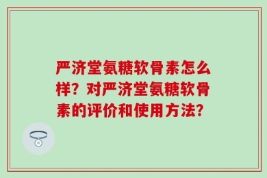 严济堂氨糖软骨素怎么样？对严济堂氨糖软骨素的评价和使用方法？