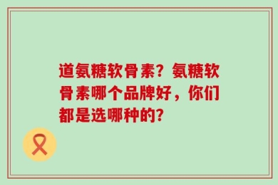 道氨糖软骨素？氨糖软骨素哪个品牌好，你们都是选哪种的？