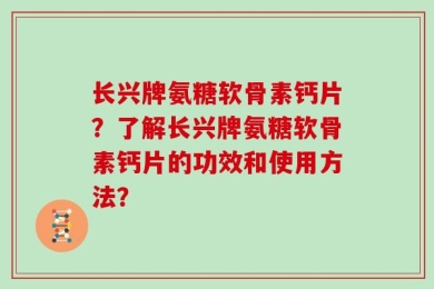 长兴牌氨糖软骨素钙片？了解长兴牌氨糖软骨素钙片的功效和使用方法？