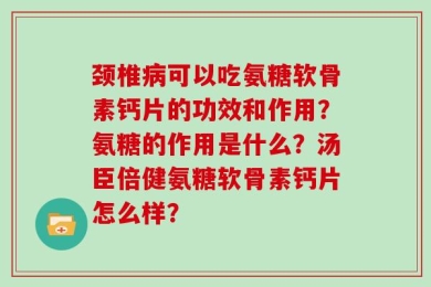 颈椎病可以吃氨糖软骨素钙片的功效和作用？氨糖的作用是什么？汤臣倍健氨糖软骨素钙片怎么样？