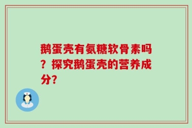 鹅蛋壳有氨糖软骨素吗？探究鹅蛋壳的营养成分？