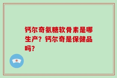 钙尔奇氨糖软骨素是哪生产？钙尔奇是保健品吗？