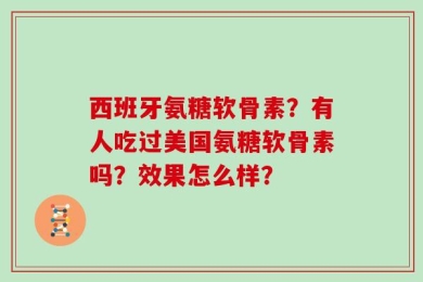 西班牙氨糖软骨素？有人吃过美国氨糖软骨素吗？效果怎么样？