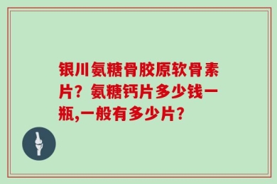 银川氨糖骨胶原软骨素片？氨糖钙片多少钱一瓶,一般有多少片？