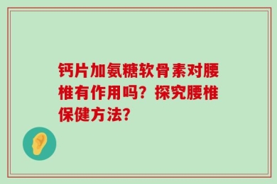 钙片加氨糖软骨素对腰椎有作用吗？探究腰椎保健方法？