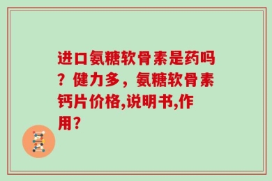 进口氨糖软骨素是药吗？健力多，氨糖软骨素钙片价格,说明书,作用？