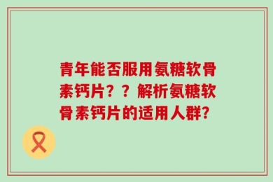 青年能否服用氨糖软骨素钙片？？解析氨糖软骨素钙片的适用人群？