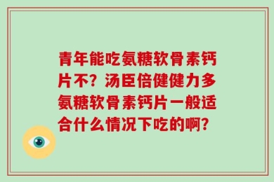 青年能吃氨糖软骨素钙片不？汤臣倍健健力多氨糖软骨素钙片一般适合什么情况下吃的啊？