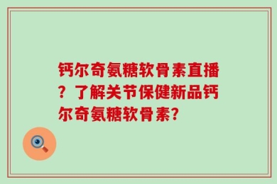 钙尔奇氨糖软骨素直播？了解关节保健新品钙尔奇氨糖软骨素？