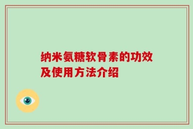 纳米氨糖软骨素的功效及使用方法介绍