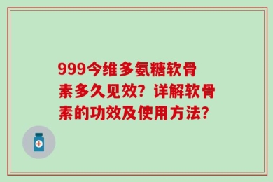 999今维多氨糖软骨素多久见效？详解软骨素的功效及使用方法？