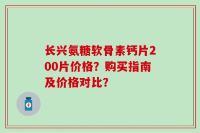 长兴氨糖软骨素钙片200片价格？购买指南及价格对比？
