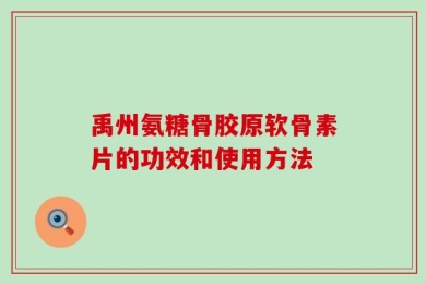 禹州氨糖骨胶原软骨素片的功效和使用方法