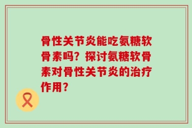 骨性关节炎能吃氨糖软骨素吗？探讨氨糖软骨素对骨性关节炎的治疗作用？