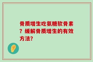 骨质增生吃氨糖软骨素？缓解骨质增生的有效方法？