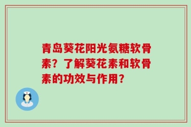 青岛葵花阳光氨糖软骨素？了解葵花素和软骨素的功效与作用？