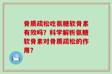 骨质疏松吃氨糖软骨素有效吗？科学解析氨糖软骨素对骨质疏松的作用？
