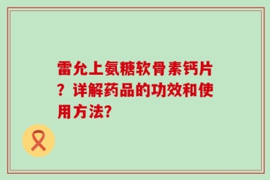 雷允上氨糖软骨素钙片？详解药品的功效和使用方法？