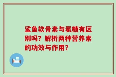 鲨鱼软骨素与氨糖有区别吗？解析两种营养素的功效与作用？