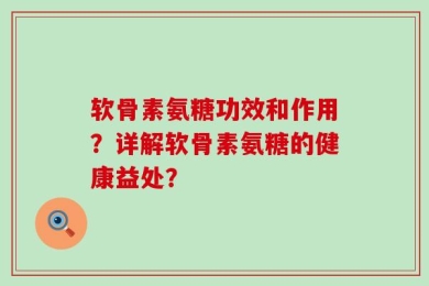 软骨素氨糖功效和作用？详解软骨素氨糖的健康益处？