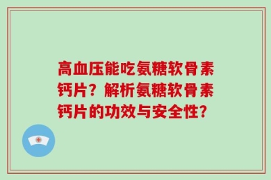 高血压能吃氨糖软骨素钙片？解析氨糖软骨素钙片的功效与安全性？