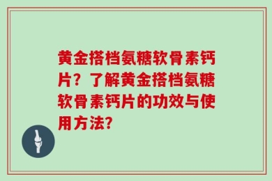 黄金搭档氨糖软骨素钙片？了解黄金搭档氨糖软骨素钙片的功效与使用方法？