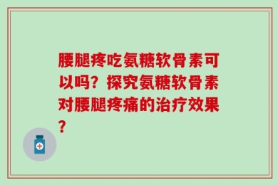 腰腿疼吃氨糖软骨素可以吗？探究氨糖软骨素对腰腿疼痛的治疗效果？