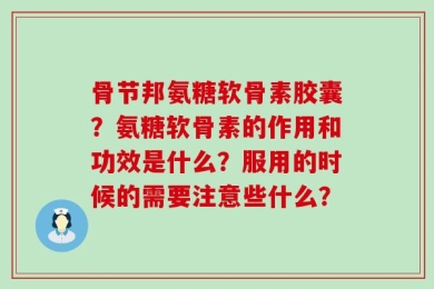 骨节邦氨糖软骨素胶囊？氨糖软骨素的作用和功效是什么？服用的时候的需要注意些什么？