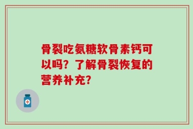 骨裂吃氨糖软骨素钙可以吗？了解骨裂恢复的营养补充？