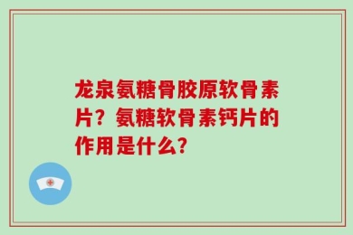 龙泉氨糖骨胶原软骨素片？氨糖软骨素钙片的作用是什么？