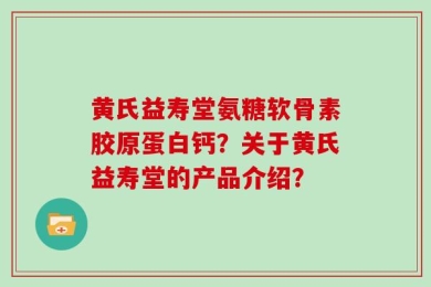 黄氏益寿堂氨糖软骨素胶原蛋白钙？关于黄氏益寿堂的产品介绍？