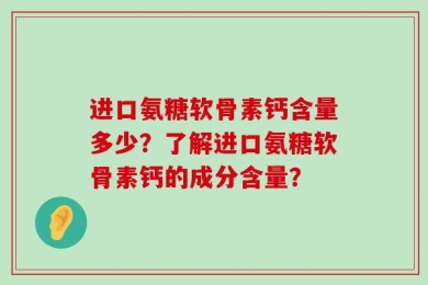 进口氨糖软骨素钙含量多少？了解进口氨糖软骨素钙的成分含量？