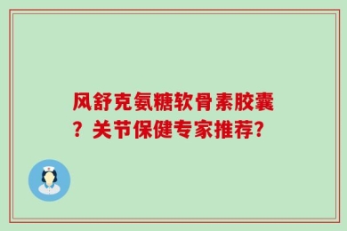 风舒克氨糖软骨素胶囊？关节保健专家推荐？