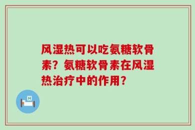 风湿热可以吃氨糖软骨素？氨糖软骨素在风湿热治疗中的作用？