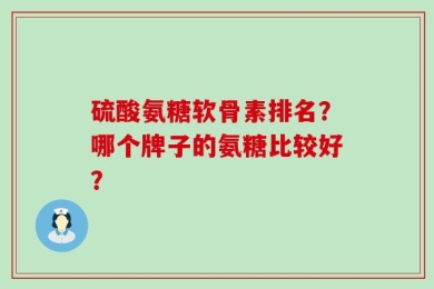 硫酸氨糖软骨素排名？哪个牌子的氨糖比较好？